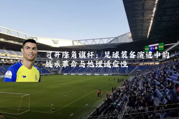 可升降角旗杆：足球装备演进中的战术革命与地理适应性