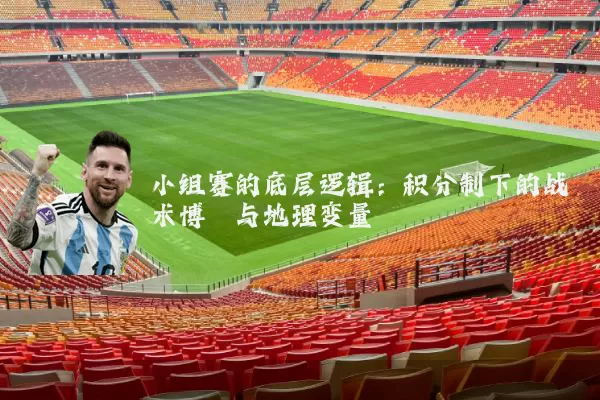 小组赛的底层逻辑:积分制下的战术博弈与地理变量