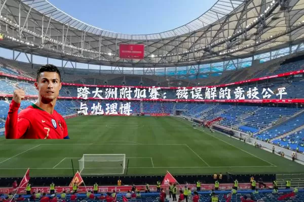 跨大洲附加赛:被误解的竞技公平与地理博弈