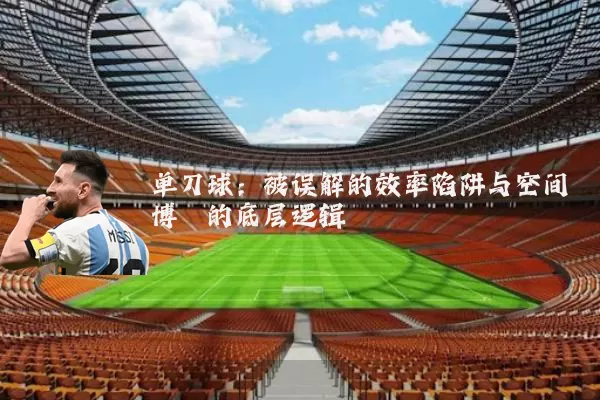 单刀球:被误解的效率陷阱与空间博弈的底层逻辑