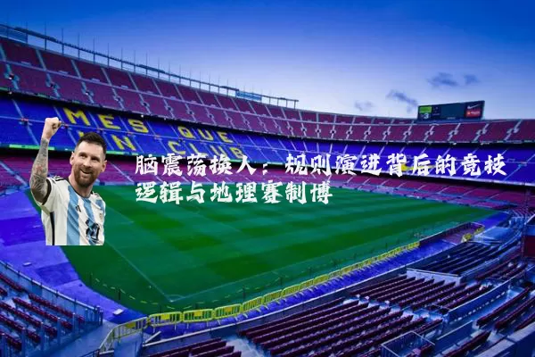 脑震荡换人:规则演进背后的竞技逻辑与地理赛制博弈